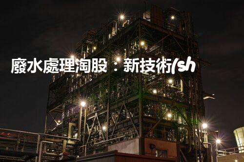 廢水處理淘股：新技術(shù)帶來新機遇？